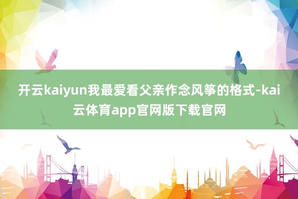 开云kaiyun我最爱看父亲作念风筝的格式-kai云体育app官网版下载官网