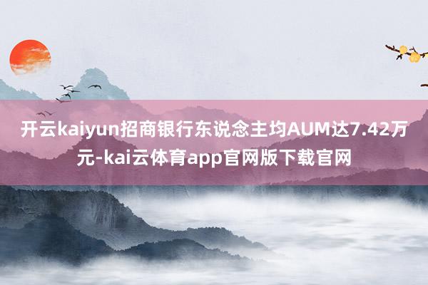 开云kaiyun招商银行东说念主均AUM达7.42万元-kai云体育app官网版下载官网