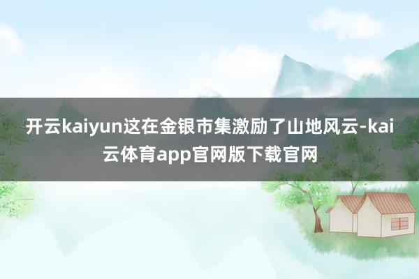 开云kaiyun这在金银市集激励了山地风云-kai云体育app官网版下载官网