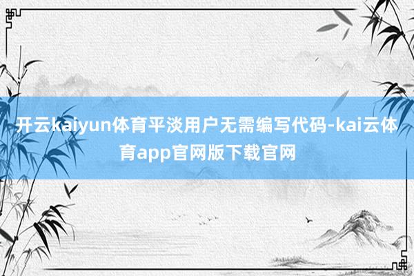 开云kaiyun体育平淡用户无需编写代码-kai云体育app官网版下载官网