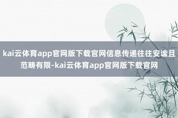kai云体育app官网版下载官网信息传递往往安谧且范畴有限-kai云体育app官网版下载官网
