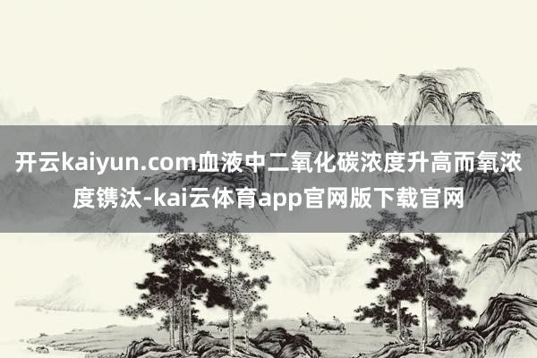 开云kaiyun.com血液中二氧化碳浓度升高而氧浓度镌汰-kai云体育app官网版下载官网