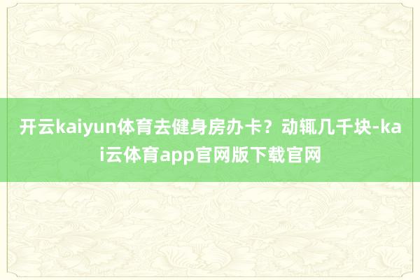 开云kaiyun体育去健身房办卡？动辄几千块-kai云体育app官网版下载官网