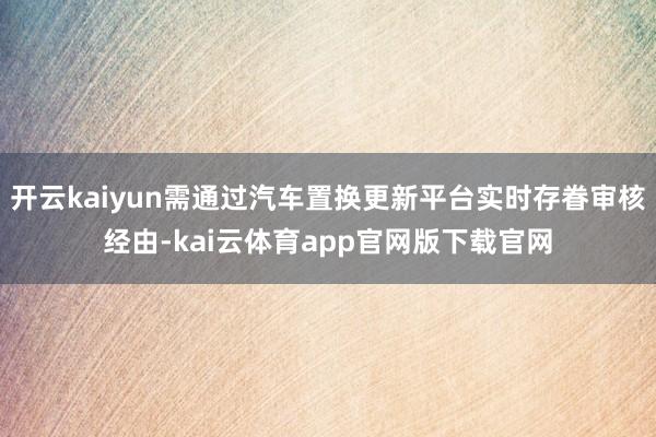 开云kaiyun需通过汽车置换更新平台实时存眷审核经由-kai云体育app官网版下载官网