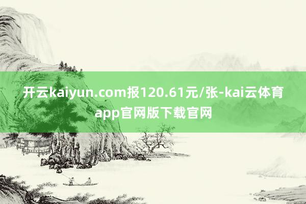 开云kaiyun.com报120.61元/张-kai云体育app官网版下载官网