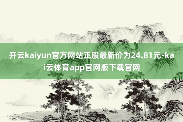 开云kaiyun官方网站正股最新价为24.81元-kai云体育app官网版下载官网