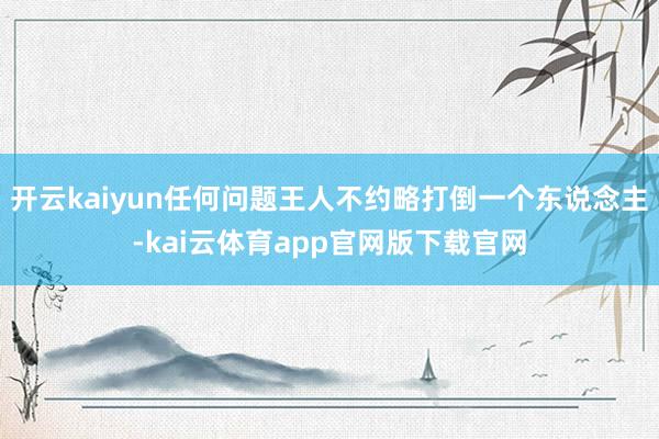 开云kaiyun任何问题王人不约略打倒一个东说念主-kai云体育app官网版下载官网