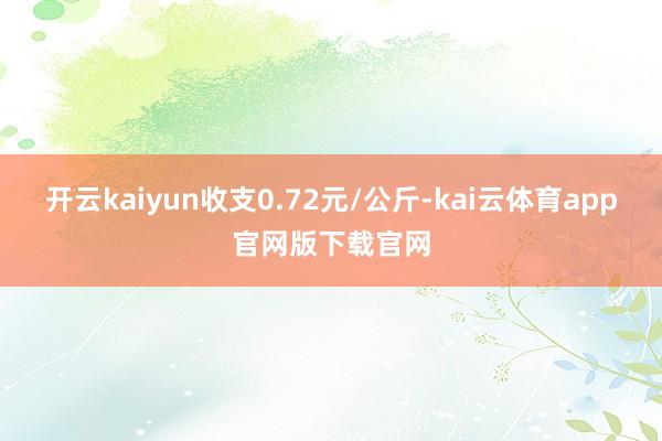 开云kaiyun收支0.72元/公斤-kai云体育app官网版下载官网