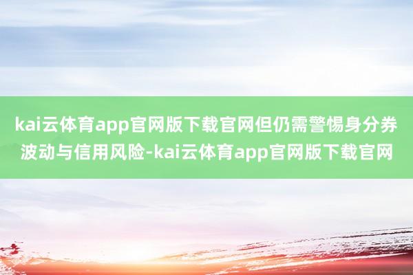 kai云体育app官网版下载官网但仍需警惕身分券波动与信用风险-kai云体育app官网版下载官网