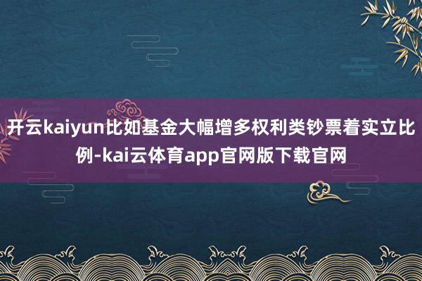 开云kaiyun比如基金大幅增多权利类钞票着实立比例-kai云体育app官网版下载官网