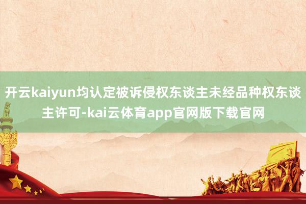 开云kaiyun均认定被诉侵权东谈主未经品种权东谈主许可-kai云体育app官网版下载官网