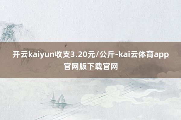 开云kaiyun收支3.20元/公斤-kai云体育app官网版下载官网