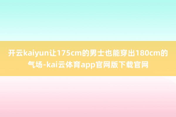 开云kaiyun让175cm的男士也能穿出180cm的气场-kai云体育app官网版下载官网