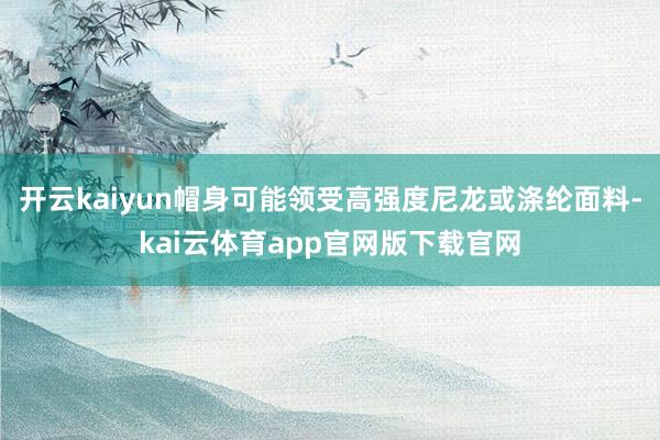 开云kaiyun帽身可能领受高强度尼龙或涤纶面料-kai云体育app官网版下载官网