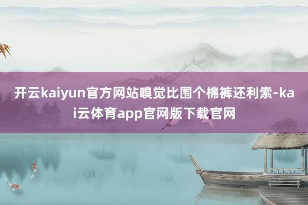 开云kaiyun官方网站嗅觉比围个棉裤还利索-kai云体育app官网版下载官网