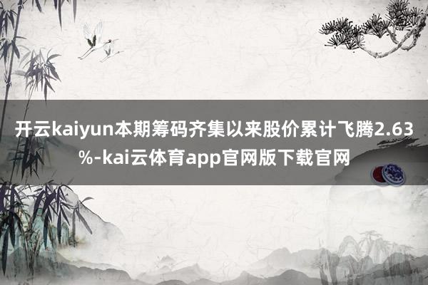 开云kaiyun本期筹码齐集以来股价累计飞腾2.63%-kai云体育app官网版下载官网