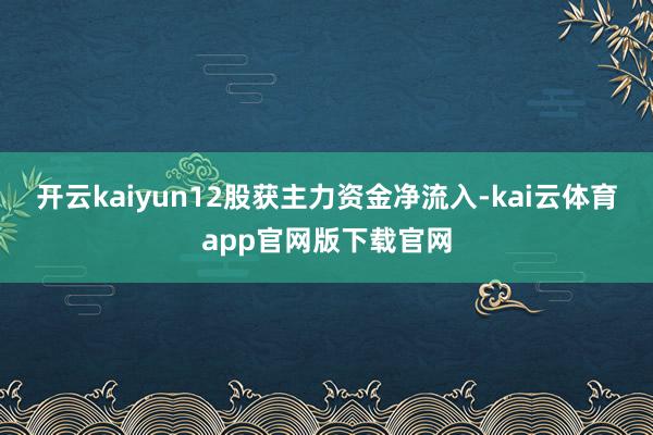 开云kaiyun12股获主力资金净流入-kai云体育app官网版下载官网