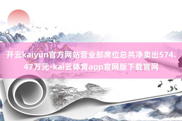 开云kaiyun官方网站营业部席位总共净卖出574.47万元-kai云体育app官网版下载官网