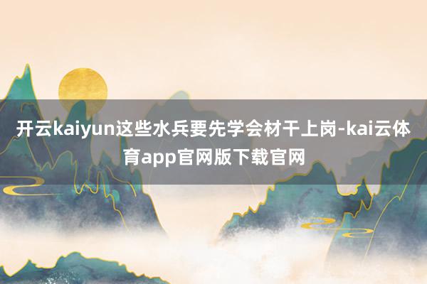 开云kaiyun这些水兵要先学会材干上岗-kai云体育app官网版下载官网