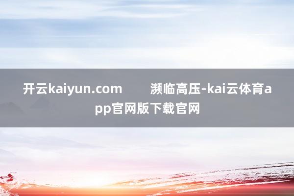 开云kaiyun.com        濒临高压-kai云体育app官网版下载官网