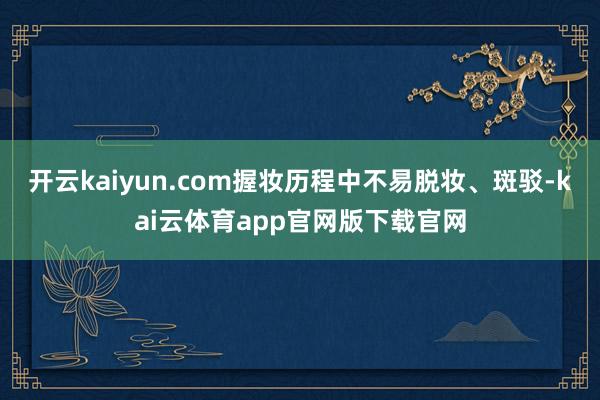 开云kaiyun.com握妆历程中不易脱妆、斑驳-kai云体育app官网版下载官网