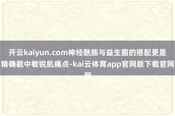 开云kaiyun.com神经酰胺与益生菌的搭配更是精确戳中敏锐肌痛点-kai云体育app官网版下载官网