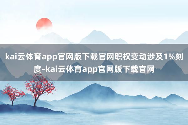 kai云体育app官网版下载官网职权变动涉及1%刻度-kai云体育app官网版下载官网