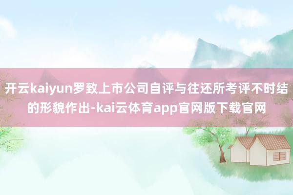 开云kaiyun罗致上市公司自评与往还所考评不时结的形貌作出-kai云体育app官网版下载官网