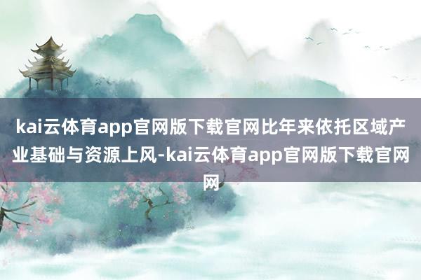 kai云体育app官网版下载官网比年来依托区域产业基础与资源上风-kai云体育app官网版下载官网