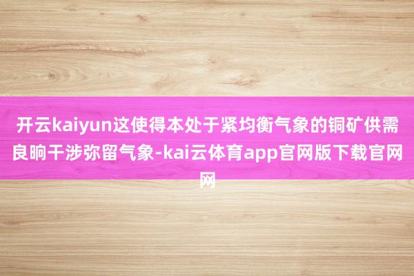 开云kaiyun这使得本处于紧均衡气象的铜矿供需良晌干涉弥留气象-kai云体育app官网版下载官网