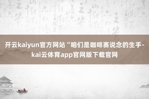开云kaiyun官方网站“咱们是咖啡赛说念的生手-kai云体育app官网版下载官网