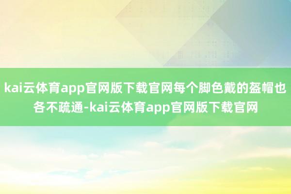 kai云体育app官网版下载官网每个脚色戴的盔帽也各不疏通-kai云体育app官网版下载官网