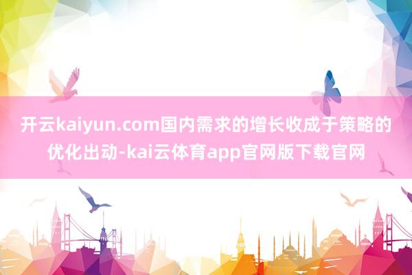 开云kaiyun.com　　国内需求的增长收成于策略的优化出动-kai云体育app官网版下载官网
