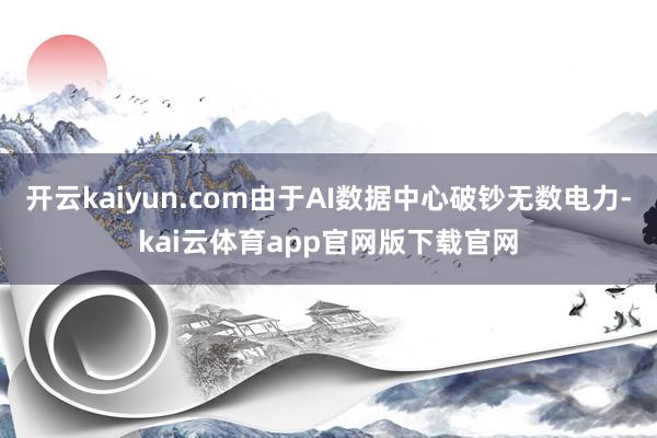 开云kaiyun.com由于AI数据中心破钞无数电力-kai云体育app官网版下载官网
