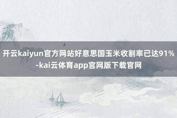 开云kaiyun官方网站好意思国玉米收割率已达91%-kai云体育app官网版下载官网