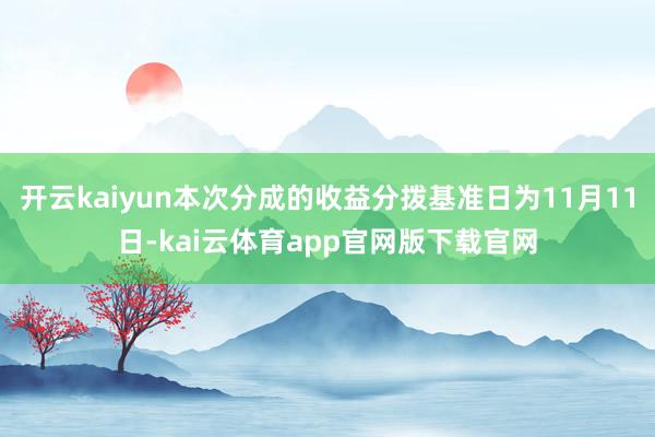 开云kaiyun本次分成的收益分拨基准日为11月11日-kai云体育app官网版下载官网