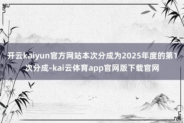 开云kaiyun官方网站本次分成为2025年度的第1次分成-kai云体育app官网版下载官网