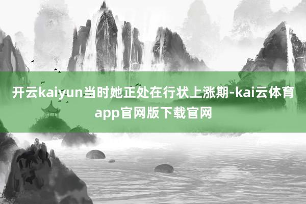 开云kaiyun当时她正处在行状上涨期-kai云体育app官网版下载官网