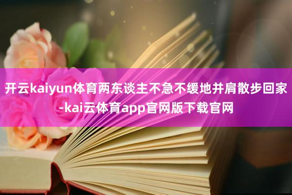开云kaiyun体育两东谈主不急不缓地并肩散步回家-kai云体育app官网版下载官网