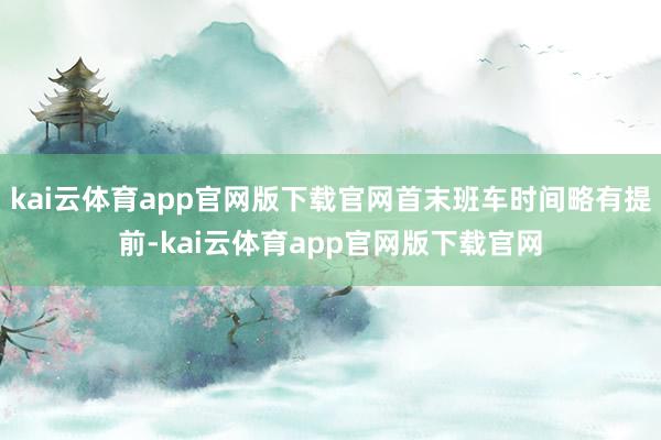kai云体育app官网版下载官网首末班车时间略有提前-kai云体育app官网版下载官网