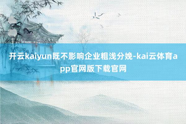 开云kaiyun既不影响企业粗浅分娩-kai云体育app官网版下载官网