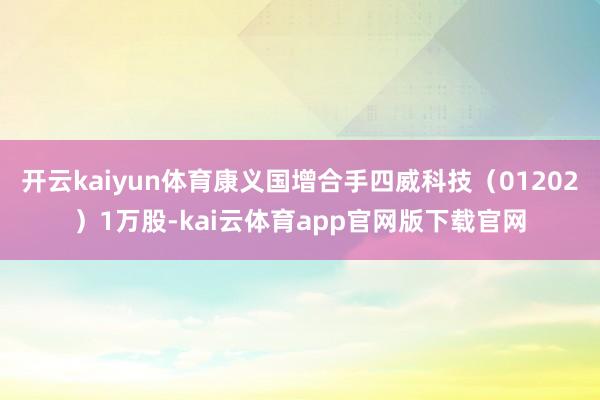 开云kaiyun体育康义国增合手四威科技（01202）1万股-kai云体育app官网版下载官网