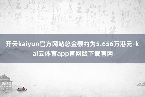 开云kaiyun官方网站总金额约为5.656万港元-kai云体育app官网版下载官网