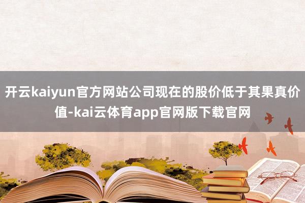 开云kaiyun官方网站公司现在的股价低于其果真价值-kai云体育app官网版下载官网