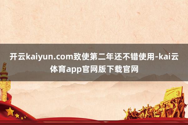 开云kaiyun.com致使第二年还不错使用-kai云体育app官网版下载官网