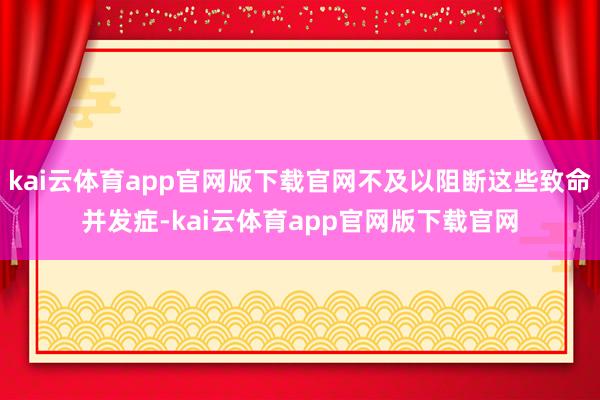 kai云体育app官网版下载官网不及以阻断这些致命并发症-kai云体育app官网版下载官网