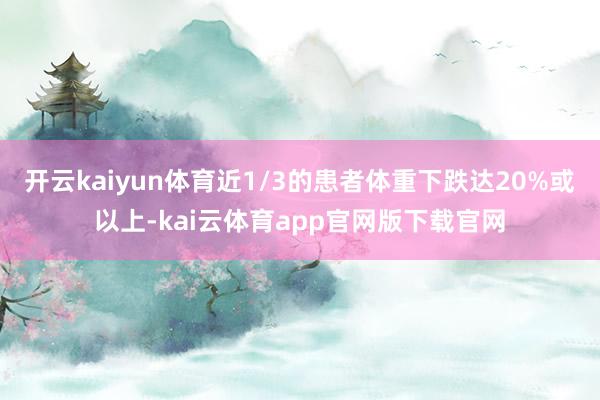 开云kaiyun体育近1/3的患者体重下跌达20%或以上-kai云体育app官网版下载官网