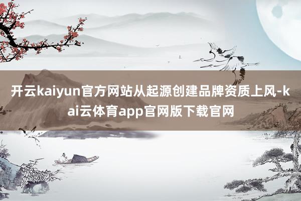 开云kaiyun官方网站从起源创建品牌资质上风-kai云体育app官网版下载官网