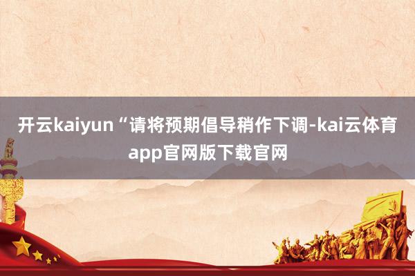 开云kaiyun“请将预期倡导稍作下调-kai云体育app官网版下载官网