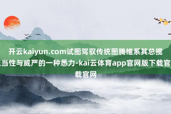 开云kaiyun.com试图驾驭传统图腾维系其总揽正当性与威严的一种悉力-kai云体育app官网版下载官网